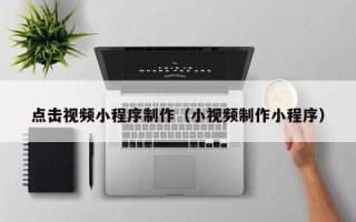 高唐点击视频小程序制作（小视频制作小程序）