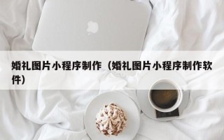 高唐婚礼图片小程序制作（婚礼图片小程序制作软件）